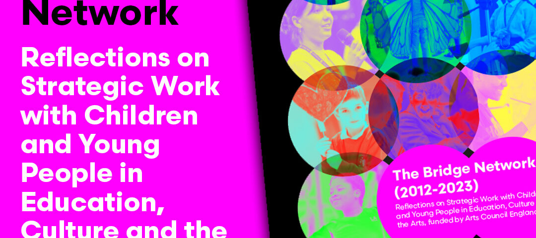 Image shows #BridgeReport front cover. Text reads "The Bridge Network. Reflections on Strategic Work with Children and Young People in Education, Culture and the Arts, funded by Arts Council England."